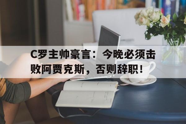 C罗主帅豪言：今晚必须击败阿贾克斯，否则辞职！c罗主帅豪言今晚必须击败阿贾克斯,否则辞职了吗
