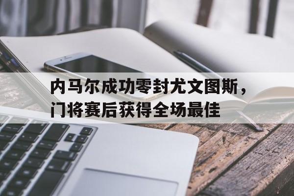 内马尔成功零封尤文图斯，门将赛后获得全场最佳