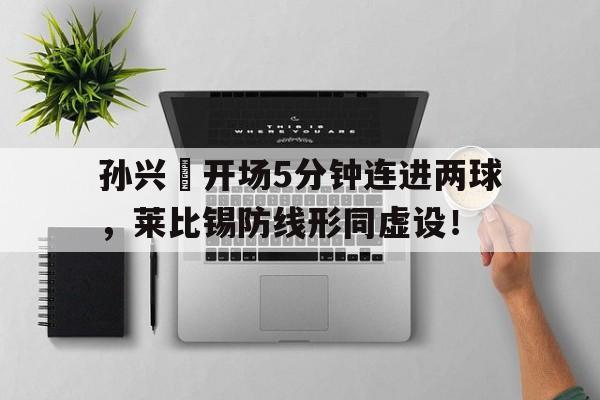 孙兴慜开场5分钟连进两球，莱比锡防线形同虚设！