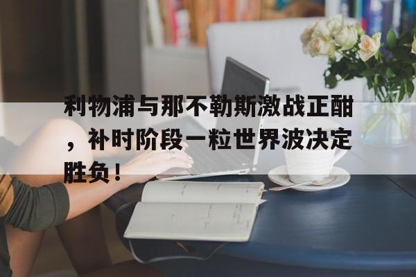 利物浦与那不勒斯激战正酣，补时阶段一粒世界波决定胜负！
