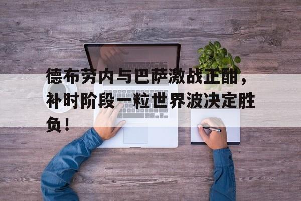 德布劳内与巴萨激战正酣，补时阶段一粒世界波决定胜负！