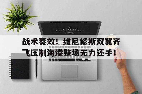 战术奏效！维尼修斯双翼齐飞压制海港整场无力还手！