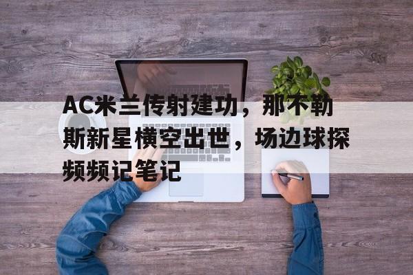 AC米兰传射建功，那不勒斯新星横空出世，场边球探频频记笔记