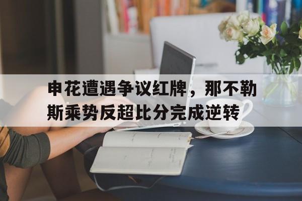 申花遭遇争议红牌，那不勒斯乘势反超比分完成逆转那不勒斯主场上座率