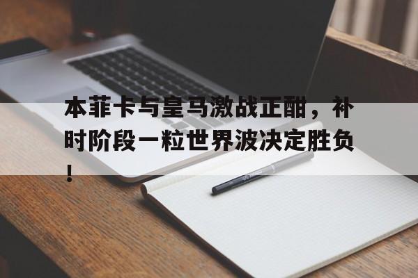 本菲卡与皇马激战正酣，补时阶段一粒世界波决定胜负！