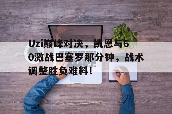 Uzi巅峰对决，凯恩与60激战巴塞罗那分钟，战术调整胜负难料！的简单介绍