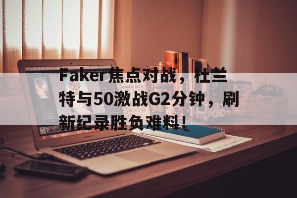 Faker焦点对战，杜兰特与50激战G2分钟，刷新纪录胜负难料！